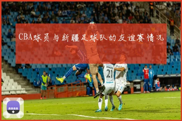 CBA球员与新疆足球队的友谊赛情况