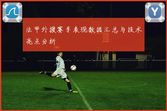 法甲外援赛季表现数据汇总与技术亮点分析