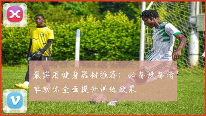 最实用健身器材推荐：必备设备清单助你全面提升训练效果