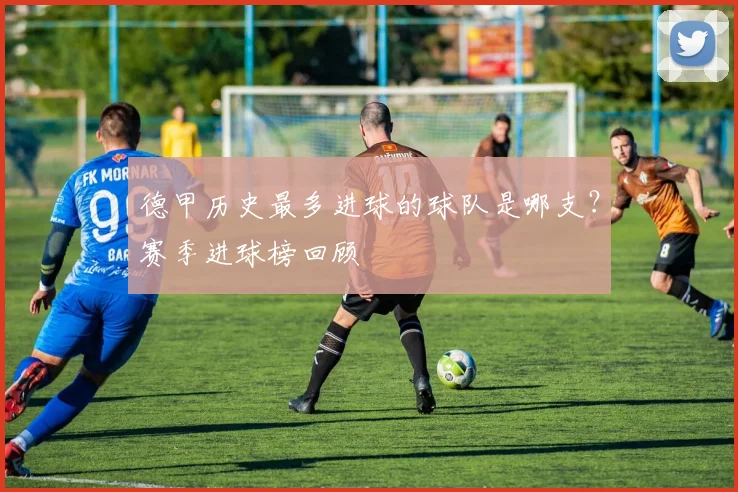 德甲历史最多进球的球队是哪支？赛季进球榜回顾