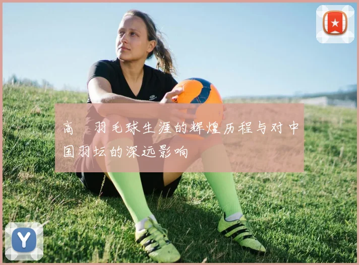 高崚羽毛球生涯的辉煌历程与对中国羽坛的深远影响