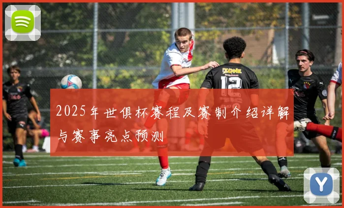 2025年世俱杯赛程及赛制介绍详解与赛事亮点预测