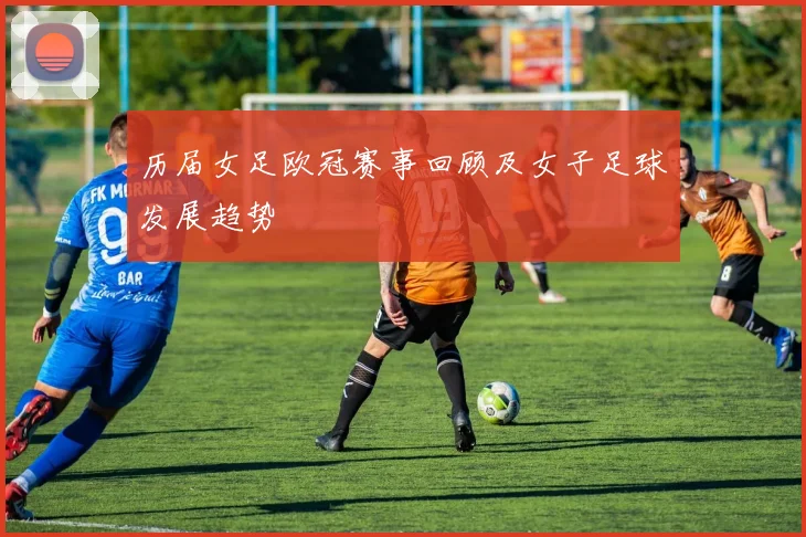 历届女足欧冠赛事回顾及女子足球发展趋势