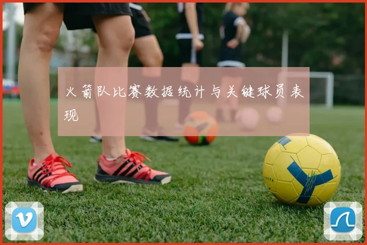 火箭队比赛数据统计与关键球员表现