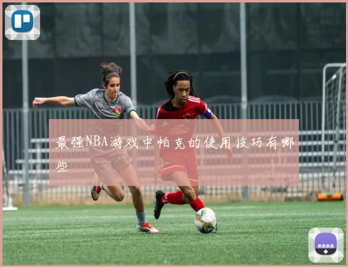 最强NBA游戏中帕克的使用技巧有哪些