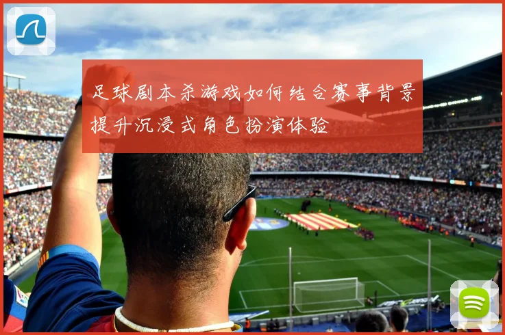 足球剧本杀游戏如何结合赛事背景提升沉浸式角色扮演体验