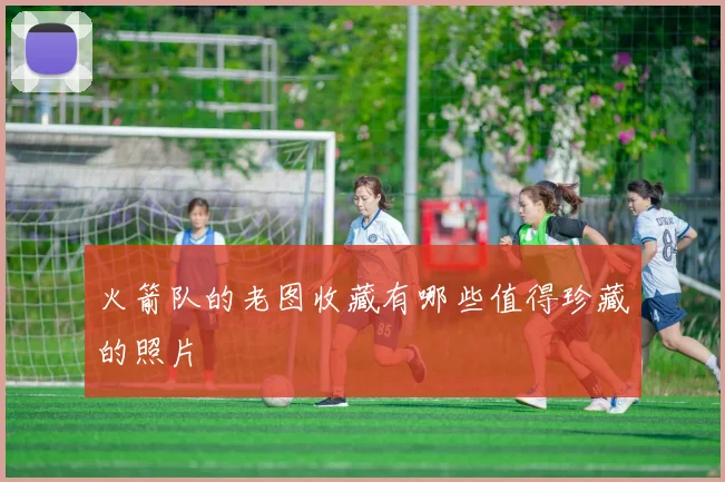 火箭队的老图收藏有哪些值得珍藏的照片