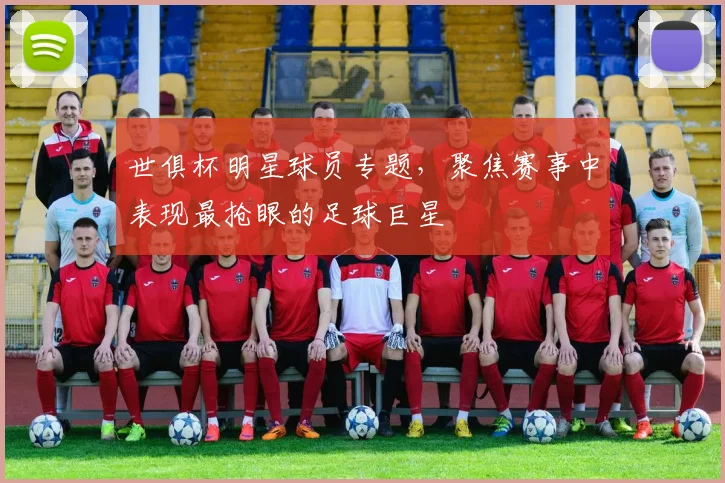 世俱杯明星球员专题，聚焦赛事中表现最抢眼的足球巨星