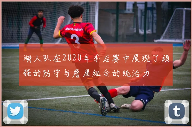 湖人队在2020年季后赛中展现了顽强的防守与詹眉组合的统治力