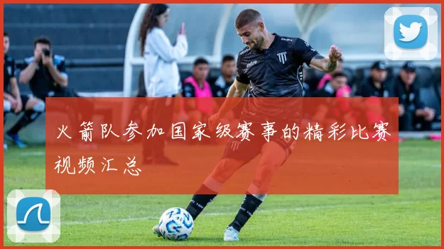 火箭队参加国家级赛事的精彩比赛视频汇总