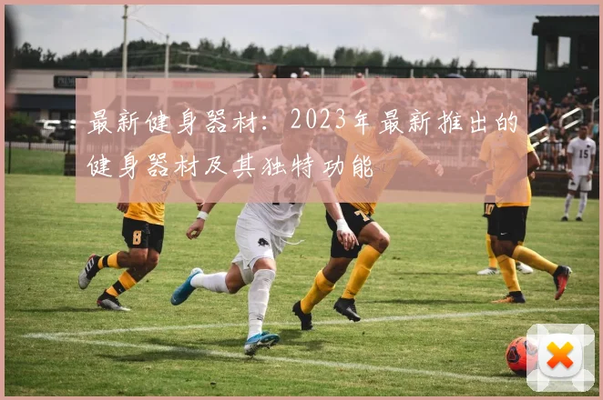 最新健身器材：2023年最新推出的健身器材及其独特功能